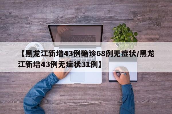 【黑龙江新增43例确诊68例无症状/黑龙江新增43例无症状31例】