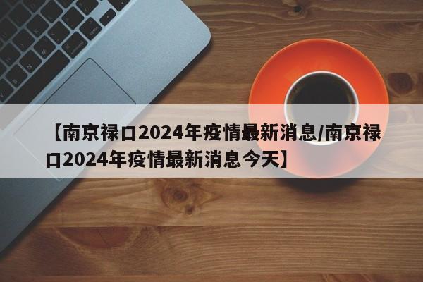 【南京禄口2024年疫情最新消息/南京禄口2024年疫情最新消息今天】