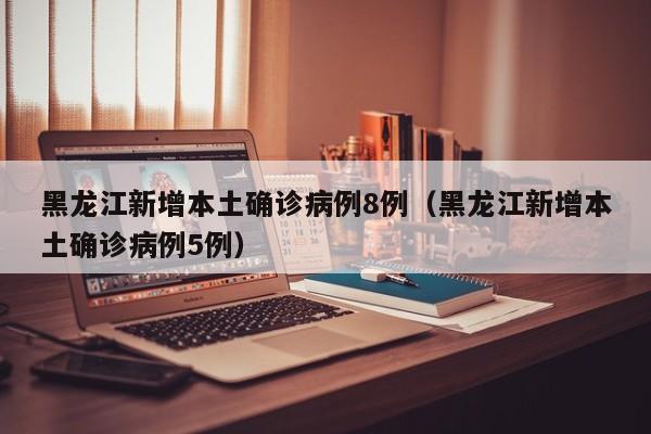 黑龙江新增本土确诊病例8例(黑龙江新增本土确诊病例5例)