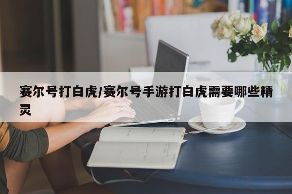 赛尔号打白虎/赛尔号手游打白虎需要哪些精灵