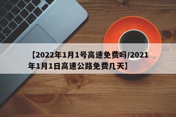 【2022年1月1号高速免费吗/2021年1月1日高速公路免费几天】