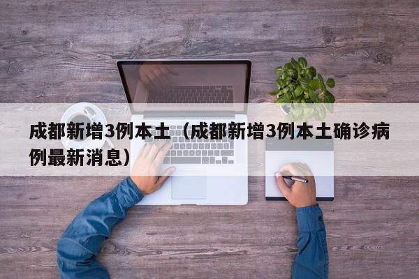 成都新增3例本土(成都新增3例本土确诊病例最新消息)