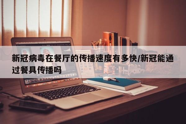 新冠病毒在餐厅的传播速度有多快/新冠能通过餐具传播吗