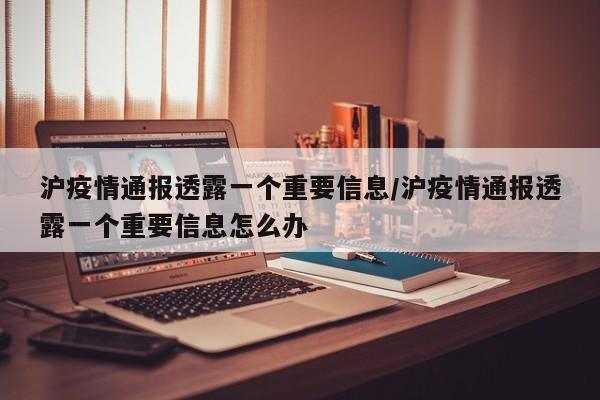 沪疫情通报透露一个重要信息/沪疫情通报透露一个重要信息怎么办