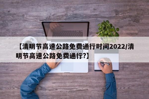 【清明节高速公路免费通行时间2022/清明节高速公路免费通行?】