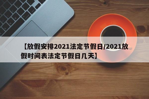 【放假安排2021法定节假日/2021放假时间表法定节假日几天】