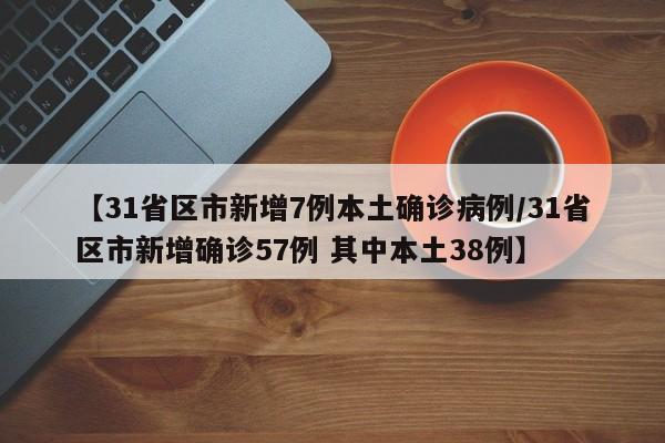 【31省区市新增7例本土确诊病例/31省区市新增确诊57例 其中本土38例】