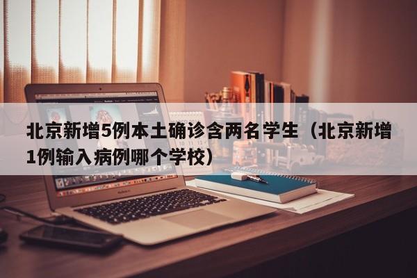 北京新增5例本土确诊含两名学生(北京新增1例输入病例哪个学校)