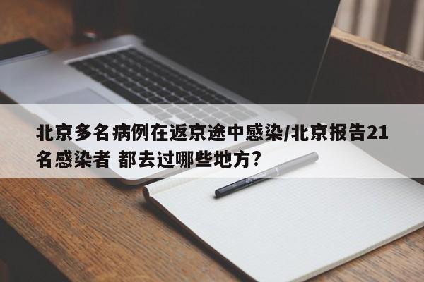 北京多名病例在返京途中感染/北京报告21名感染者 都去过哪些地方?