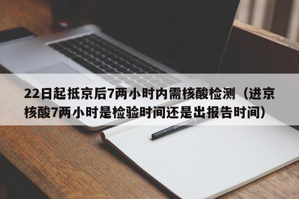 22日起抵京后7两小时内需核酸检测(进京核酸7两小时是检验时间还是出报告时间)