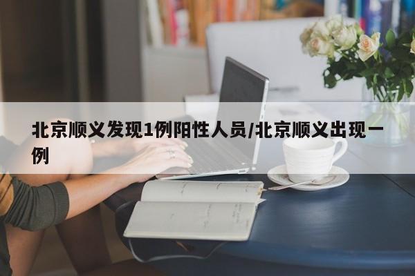 北京顺义发现1例阳性人员/北京顺义出现一例