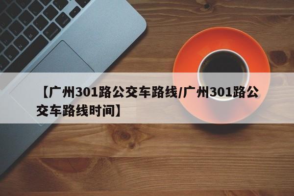 【广州301路公交车路线/广州301路公交车路线时间】