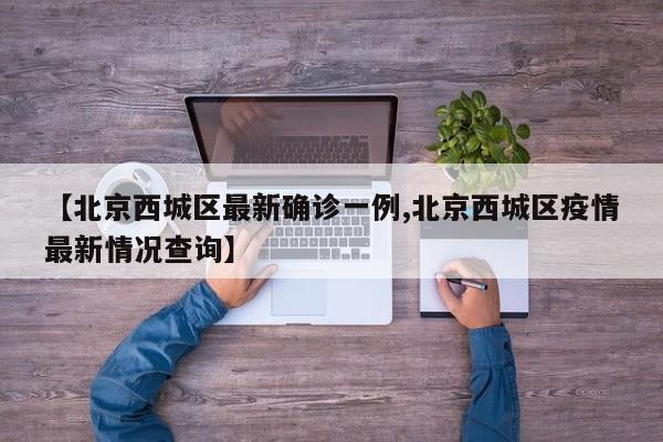 【北京西城区最新确诊一例,北京西城区疫情最新情况查询】