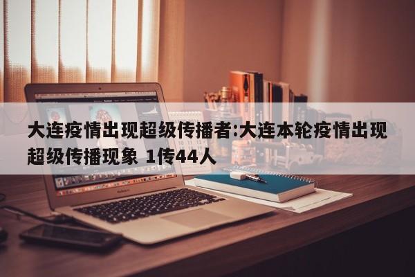 大连疫情出现超级传播者:大连本轮疫情出现超级传播现象 1传44人