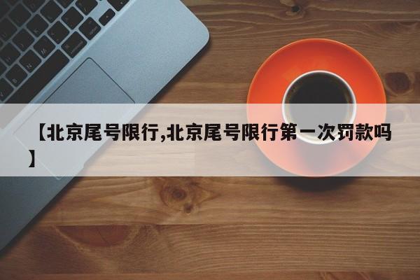 【北京尾号限行,北京尾号限行第一次罚款吗】