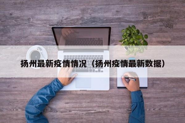 扬州最新疫情情况(扬州疫情最新数据)