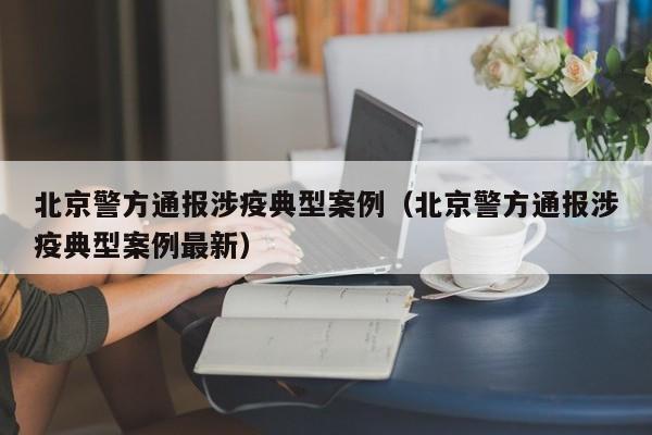 北京警方通报涉疫典型案例(北京警方通报涉疫典型案例最新)