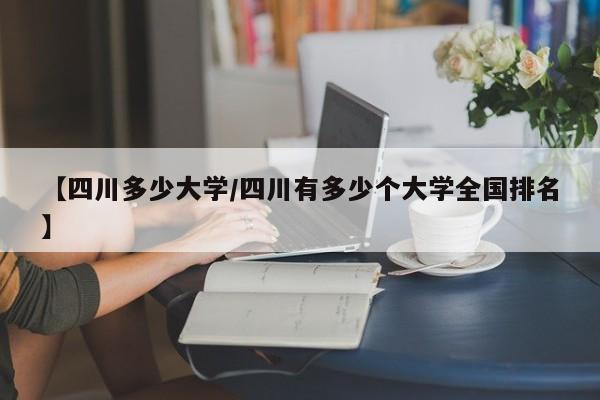 【四川多少大学/四川有多少个大学全国排名】
