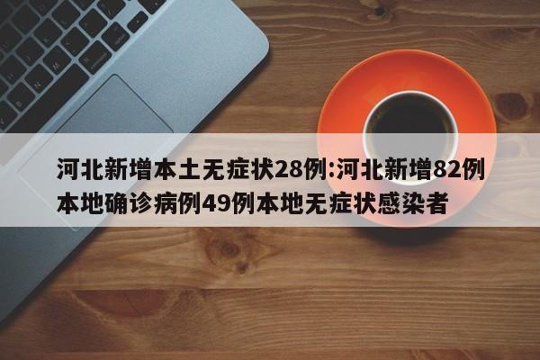 河北新增本土无症状28例:河北新增82例本地确诊病例49例本地无症状感染者