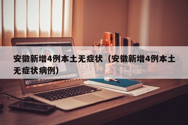 安徽新增4例本土无症状(安徽新增4例本土无症状病例)