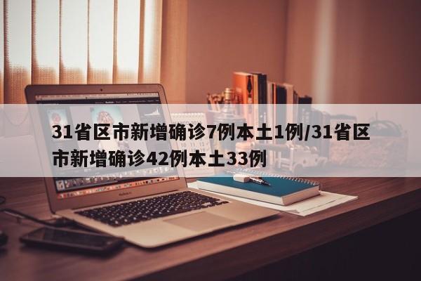 31省区市新增确诊7例本土1例/31省区市新增确诊42例本土33例