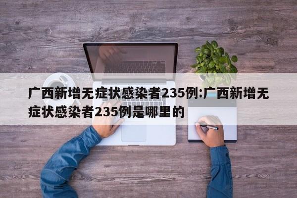 广西新增无症状感染者235例:广西新增无症状感染者235例是哪里的