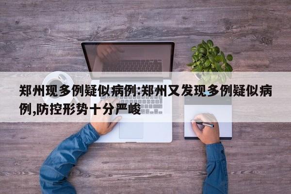 郑州现多例疑似病例:郑州又发现多例疑似病例,防控形势十分严峻