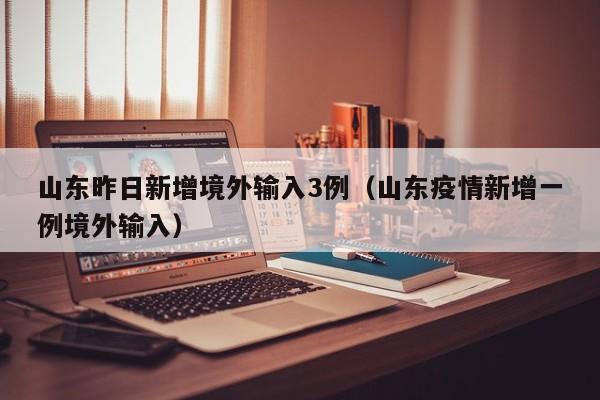 山东昨日新增境外输入3例(山东疫情新增一例境外输入)