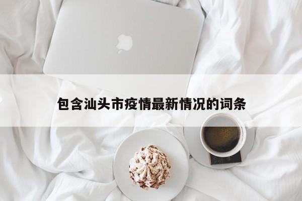 包含汕头市疫情最新情况的词条