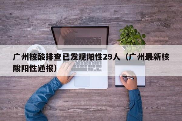 广州核酸排查已发现阳性29人(广州最新核酸阳性通报)