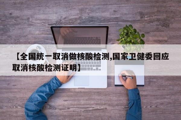 【全国统一取消做核酸检测,国家卫健委回应取消核酸检测证明】
