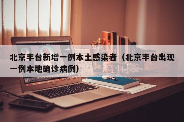 北京丰台新增一例本土感染者(北京丰台出现一例本地确诊病例)