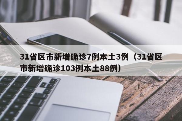 31省区市新增确诊7例本土3例(31省区市新增确诊103例本土88例)
