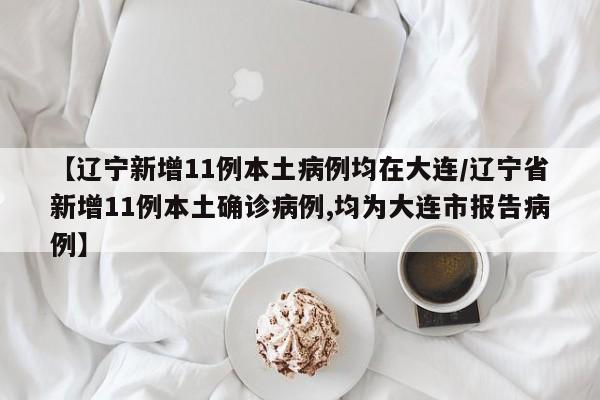【辽宁新增11例本土病例均在大连/辽宁省新增11例本土确诊病例,均为大连市报告病例】