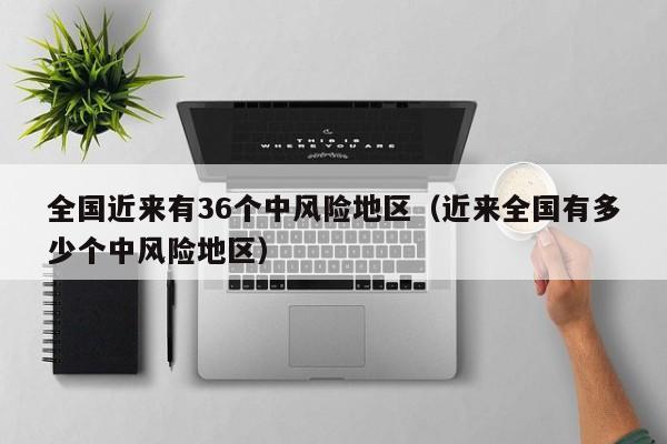 全国近来有36个中风险地区(近来全国有多少个中风险地区)