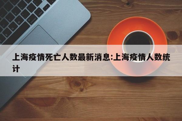 上海疫情死亡人数最新消息:上海疫情人数统计