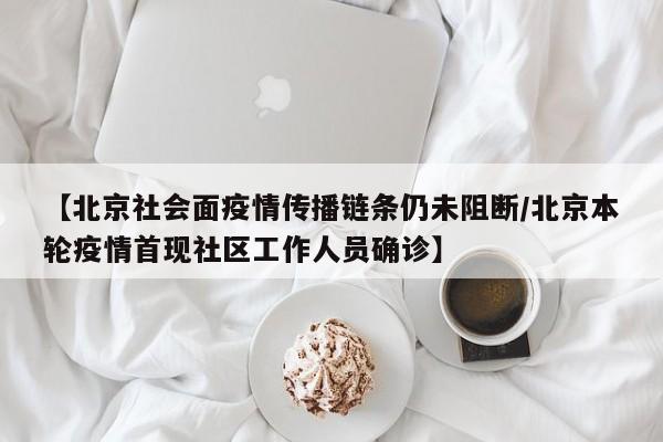 【北京社会面疫情传播链条仍未阻断/北京本轮疫情首现社区工作人员确诊】