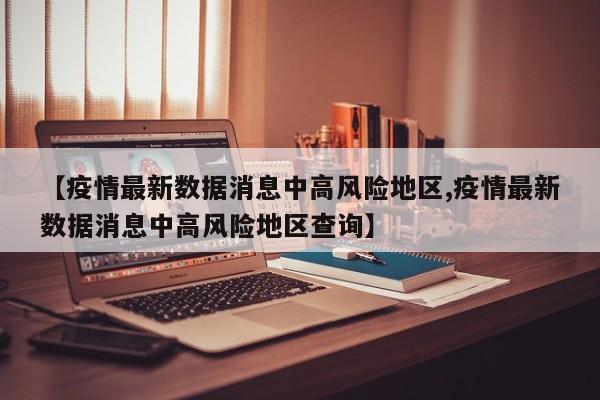 【疫情最新数据消息中高风险地区,疫情最新数据消息中高风险地区查询】