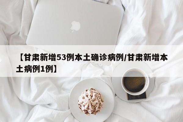 【甘肃新增53例本土确诊病例/甘肃新增本土病例1例】