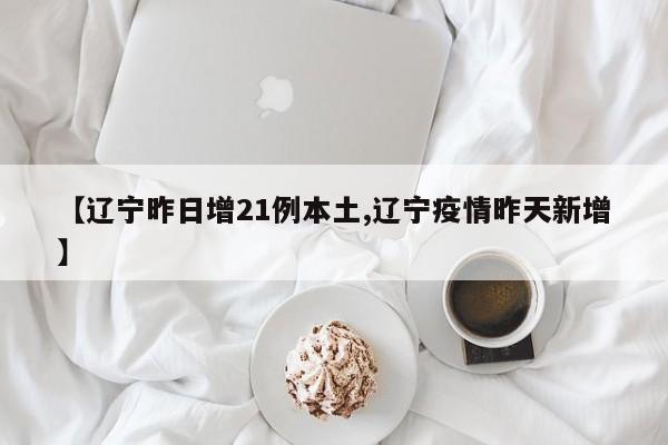 【辽宁昨日增21例本土,辽宁疫情昨天新增】