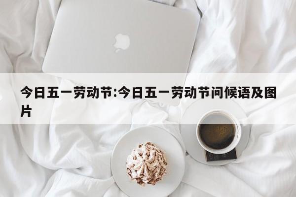 今日五一劳动节:今日五一劳动节问候语及图片