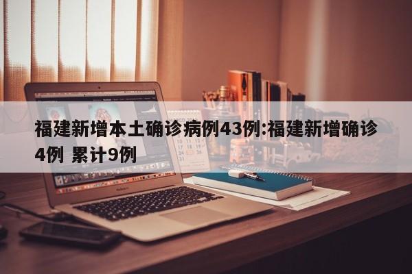 福建新增本土确诊病例43例:福建新增确诊4例 累计9例