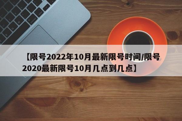 【限号2022年10月最新限号时间/限号2020最新限号10月几点到几点】