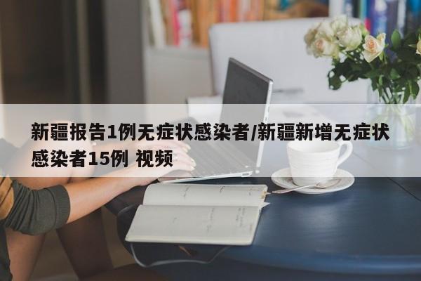 新疆报告1例无症状感染者/新疆新增无症状感染者15例 视频