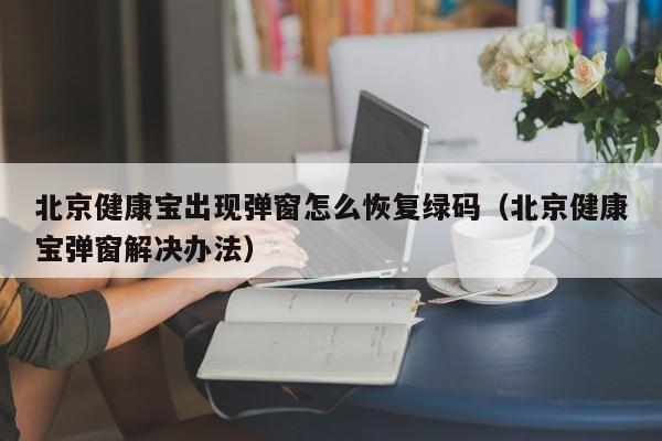 北京健康宝出现弹窗怎么恢复绿码(北京健康宝弹窗解决办法)