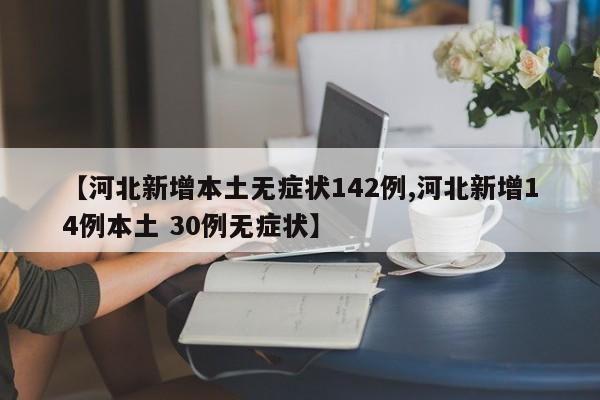 【河北新增本土无症状142例,河北新增14例本土 30例无症状】