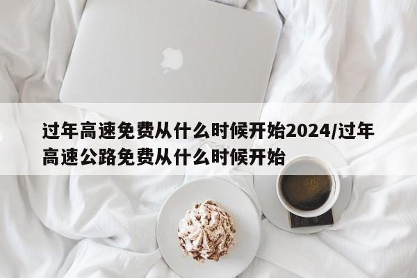 过年高速免费从什么时候开始2024/过年高速公路免费从什么时候开始