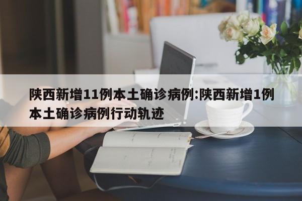 陕西新增11例本土确诊病例:陕西新增1例本土确诊病例行动轨迹