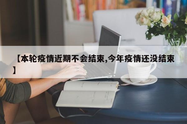 【本轮疫情近期不会结束,今年疫情还没结束】