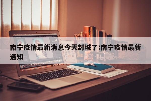 南宁疫情最新消息今天封城了:南宁疫情最新通知
